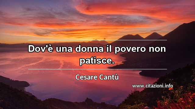 “Dov'è una donna il povero non patisce.”