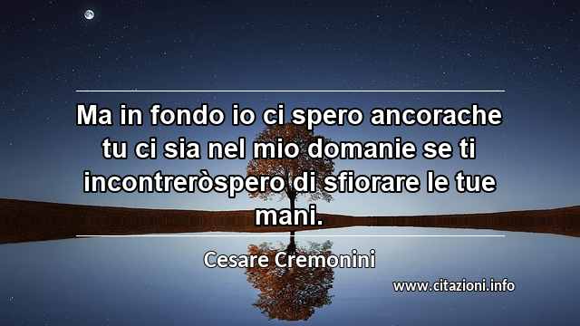 “Ma in fondo io ci spero ancorache tu ci sia nel mio domanie se ti incontreròspero di sfiorare le tue mani.”