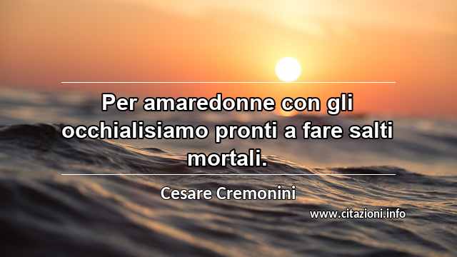 “Per amaredonne con gli occhialisiamo pronti a fare salti mortali.”