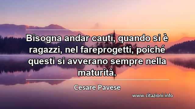 “Bisogna andar cauti, quando si è ragazzi, nel fareprogetti, poiché questi si avverano sempre nella maturità.”
