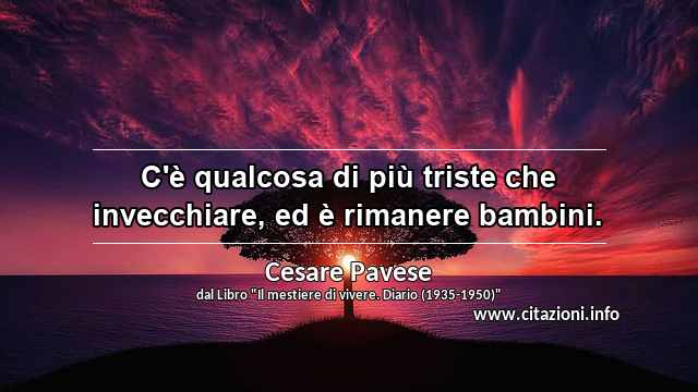 “C'è qualcosa di più triste che invecchiare, ed è rimanere bambini.”