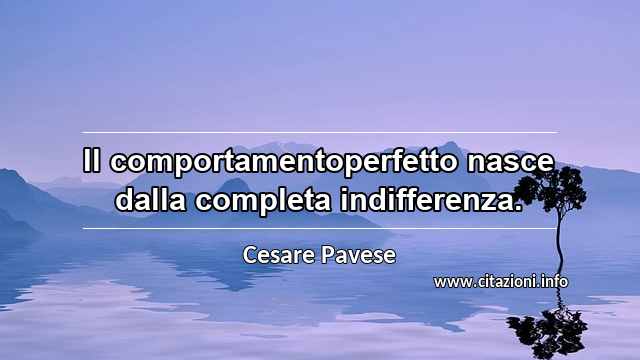 “Il comportamentoperfetto nasce dalla completa indifferenza.”