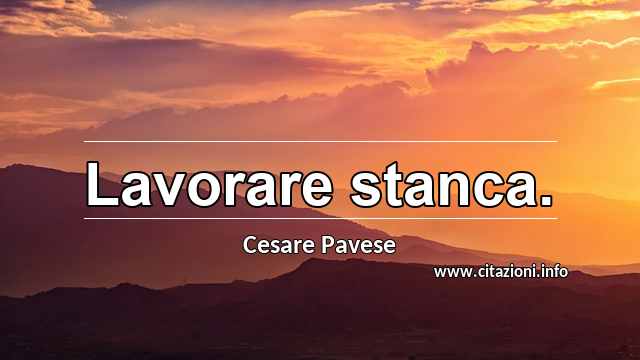 “Lavorare stanca.”