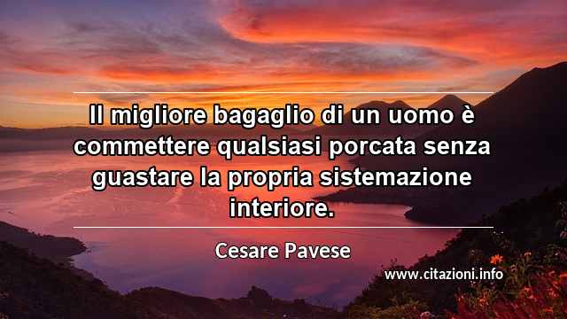 “Il migliore bagaglio di un uomo è commettere qualsiasi porcata senza guastare la propria sistemazione interiore.”
