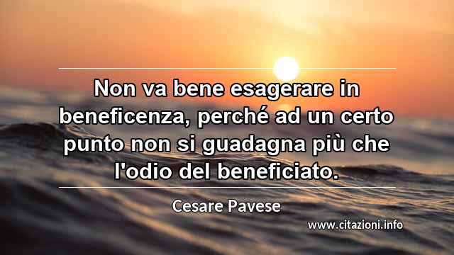 “Non va bene esagerare in beneficenza, perché ad un certo punto non si guadagna più che l'odio del beneficiato.”