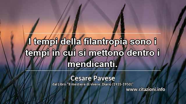 “I tempi della filantropia sono i tempi in cui si mettono dentro i mendicanti.”