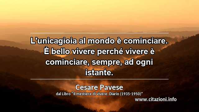 “L'unicagioia al mondo è cominciare. È bello vivere perché vivere è cominciare, sempre, ad ogni istante.”