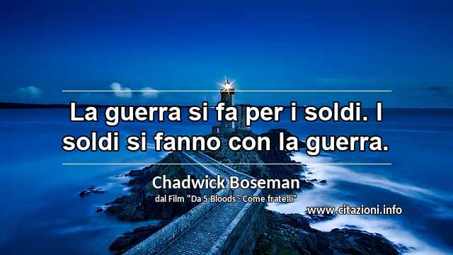 “La guerra si fa per i soldi. I soldi si fanno con la guerra.”
