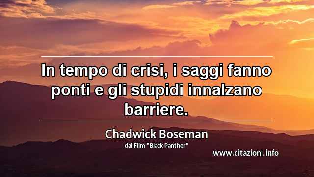 “In tempo di crisi, i saggi fanno ponti e gli stupidi innalzano barriere.”