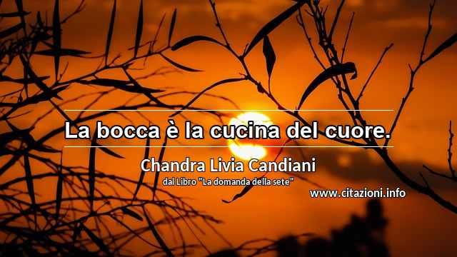 “La bocca è la cucina del cuore.”