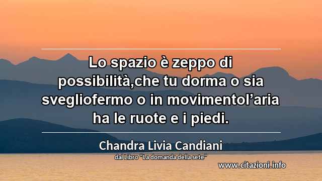 “Lo spazio è zeppo di possibilità,che tu dorma o sia svegliofermo o in movimentol’aria ha le ruote e i piedi.”