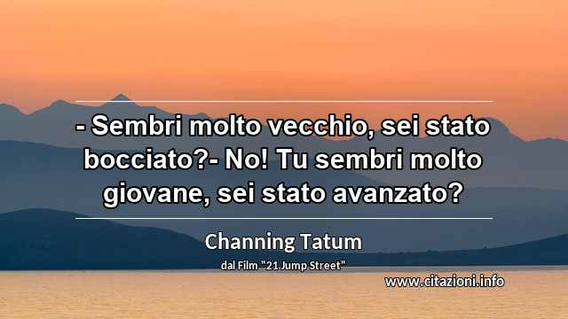 “- Sembri molto vecchio, sei stato bocciato?- No! Tu sembri molto giovane, sei stato avanzato?”