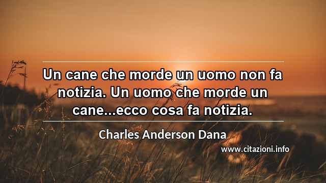 “Un cane che morde un uomo non fa notizia. Un uomo che morde un cane...ecco cosa fa notizia.”