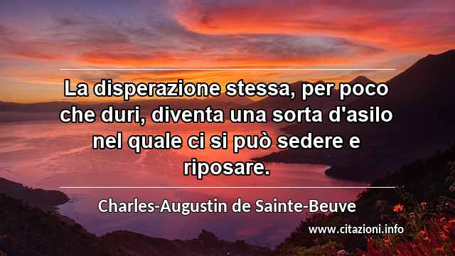 “La disperazione stessa, per poco che duri, diventa una sorta d'asilo nel quale ci si può sedere e riposare.”