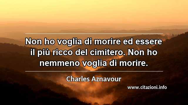 “Non ho voglia di morire ed essere il più ricco del cimitero. Non ho nemmeno voglia di morire.”