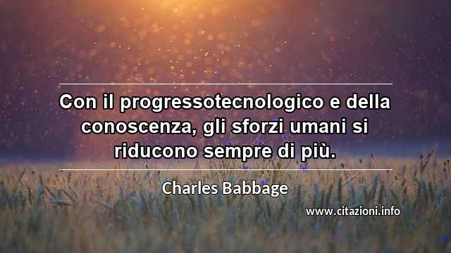 “Con il progressotecnologico e della conoscenza, gli sforzi umani si riducono sempre di più.”