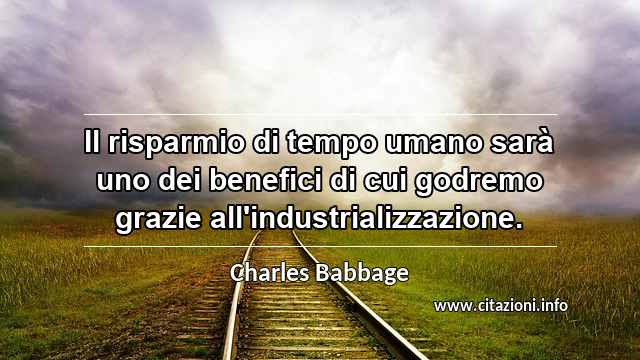 “Il risparmio di tempo umano sarà uno dei benefici di cui godremo grazie all'industrializzazione.”