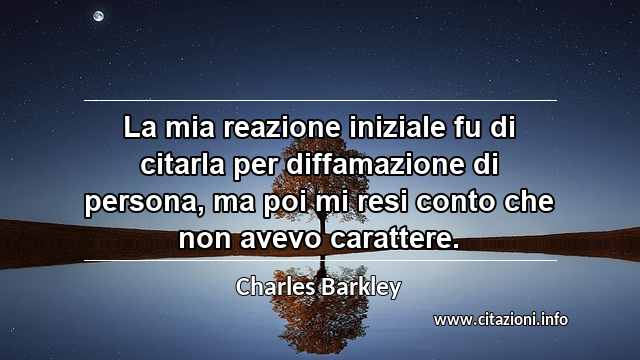 “La mia reazione iniziale fu di citarla per diffamazione di persona, ma poi mi resi conto che non avevo carattere.”