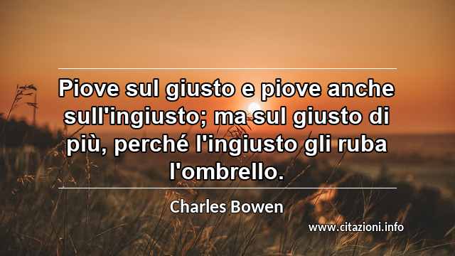 “Piove sul giusto e piove anche sull'ingiusto; ma sul giusto di più, perché l'ingiusto gli ruba l'ombrello.”