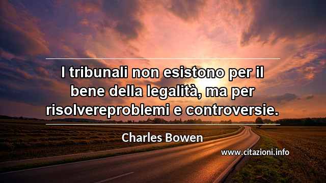 “I tribunali non esistono per il bene della legalità, ma per risolvereproblemi e controversie.”