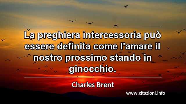 “La preghiera intercessoria può essere definita come l'amare il nostro prossimo stando in ginocchio.”