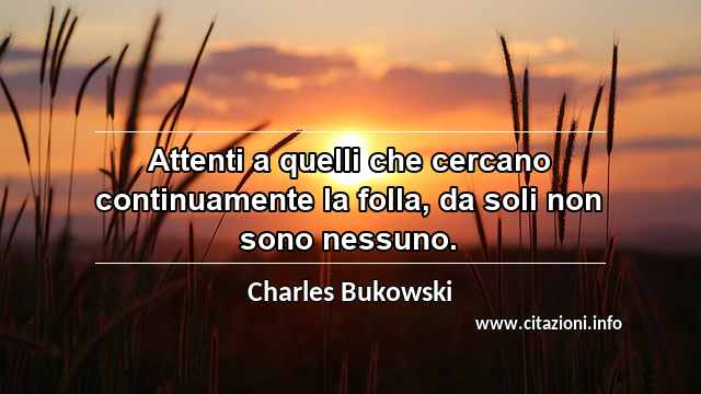 “Attenti a quelli che cercano continuamente la folla, da soli non sono nessuno.	”