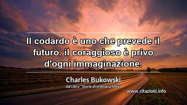 “Il codardo è uno che prevede il futuro. il coraggioso è privo d'ogni immaginazione.”