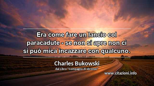 “Era come fare un lancio col paracadute - se non si apre non ci si può mica incazzare con qualcuno.”