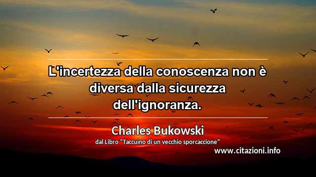 “L'incertezza della conoscenza non è diversa dalla sicurezza dell'ignoranza.”