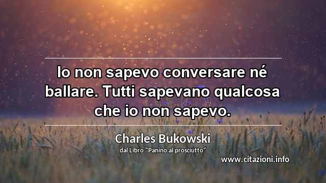 “Io non sapevo conversare né ballare. Tutti sapevano qualcosa che io non sapevo.”