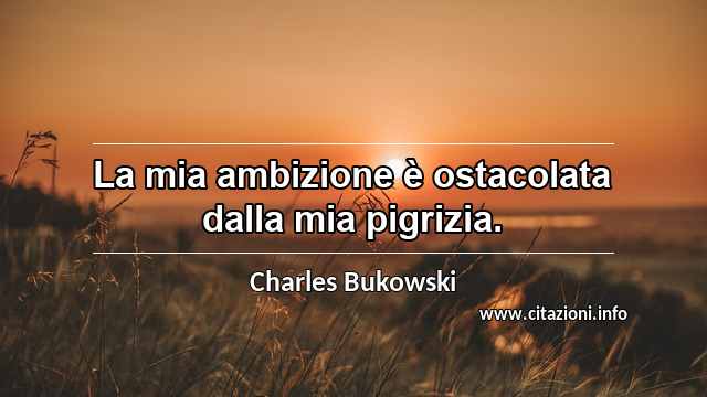 “​La mia ambizione è ostacolata dalla mia pigrizia.”
