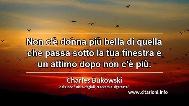 “Non c'è donna più bella di quella che passa sotto la tua finestra e un attimo dopo non c'è più.”