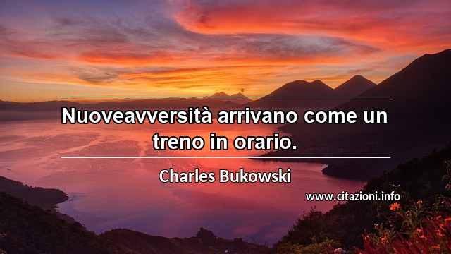 “Nuoveavversità arrivano come un treno in orario.”