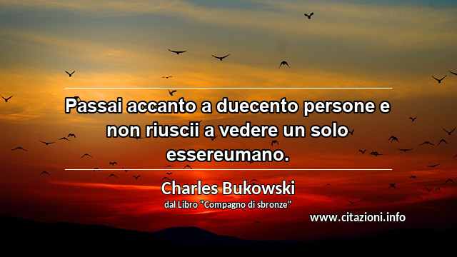 “Passai accanto a duecento persone e non riuscii a vedere un solo essereumano.”