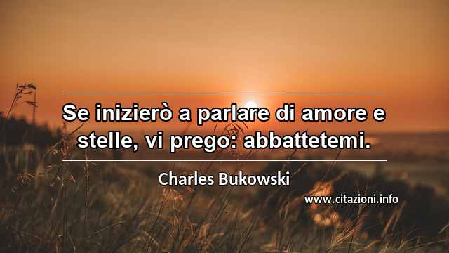 “Se inizierò a parlare di amore e stelle, vi prego: abbattetemi.”