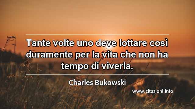 “Tante volte uno deve lottare così duramente per la vita che non ha tempo di viverla.”