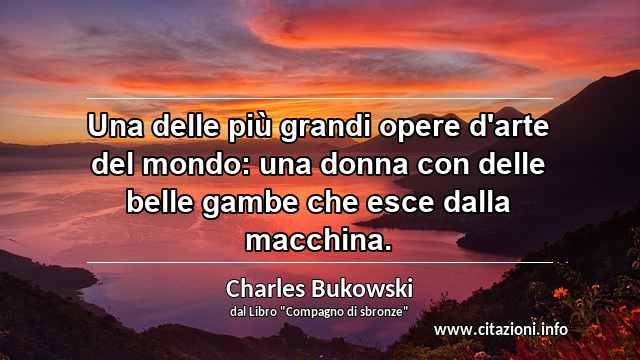 “Una delle più grandi opere d'arte del mondo: una donna con delle belle gambe che esce dalla macchina.”