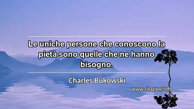 “Le uniche persone che conoscono la pietà sono quelle che ne hanno bisogno.”