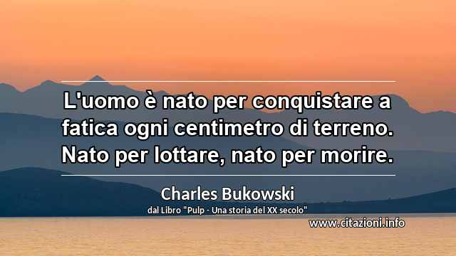 “L'uomo è nato per conquistare a fatica ogni centimetro di terreno. Nato per lottare, nato per morire.”