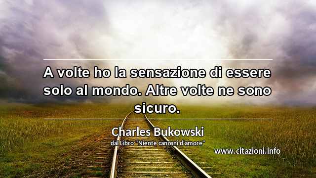 “A volte ho la sensazione di essere solo al mondo. Altre volte ne sono sicuro.”