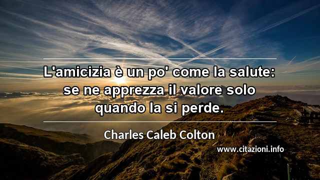“L'amicizia è un po' come la salute: se ne apprezza il valore solo quando la si perde.”