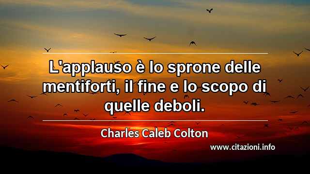 “L'applauso è lo sprone delle mentiforti, il fine e lo scopo di quelle deboli.”