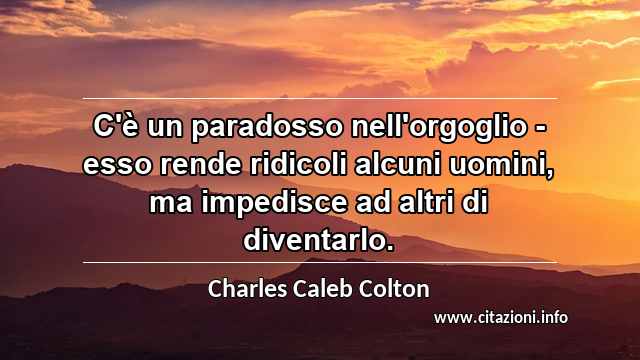 “C'è un paradosso nell'orgoglio - esso rende ridicoli alcuni uomini, ma impedisce ad altri di diventarlo.”