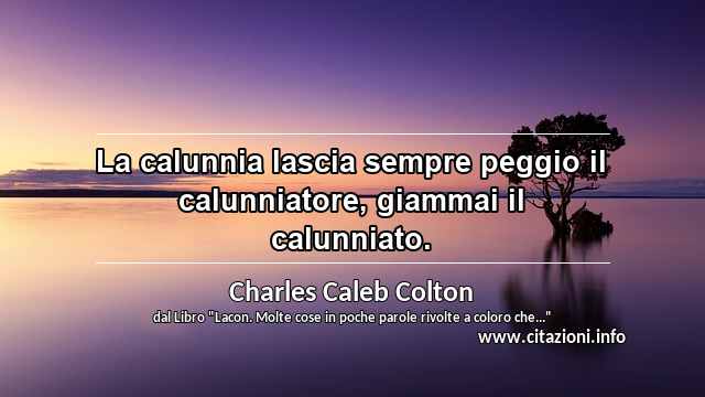 “La calunnia lascia sempre peggio il calunniatore, giammai il calunniato.”