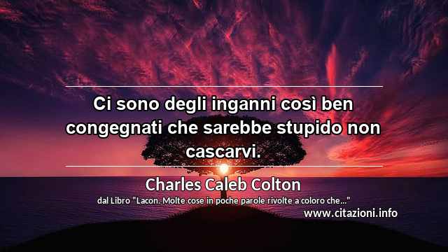 “Ci sono degli inganni così ben congegnati che sarebbe stupido non cascarvi.”