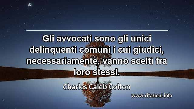 “Gli avvocati sono gli unici delinquenti comuni i cui giudici, necessariamente, vanno scelti fra loro stessi.”
