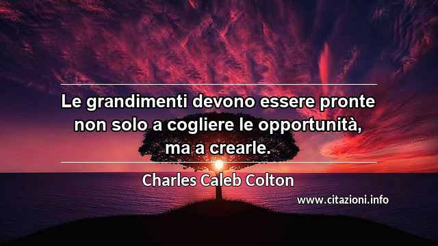 “Le grandimenti devono essere pronte non solo a cogliere le opportunità, ma a crearle.”