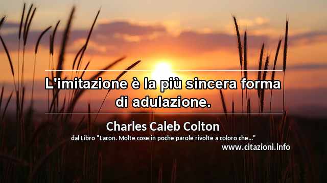 “L'imitazione è la più sincera forma di adulazione.”