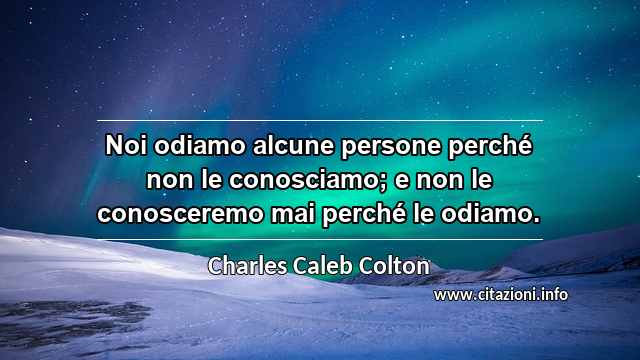 “Noi odiamo alcune persone perché non le conosciamo; e non le conosceremo mai perché le odiamo.”