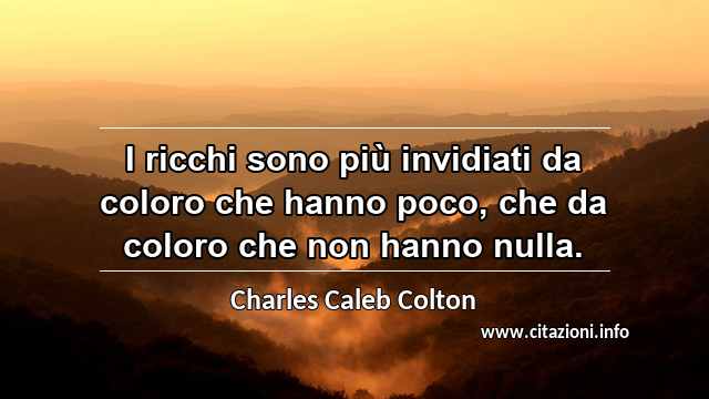 “I ricchi sono più invidiati da coloro che hanno poco, che da coloro che non hanno nulla.”